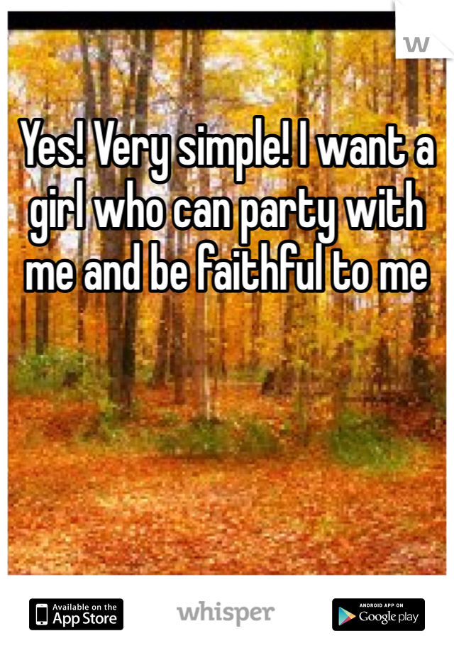 Yes! Very simple! I want a girl who can party with me and be faithful to me