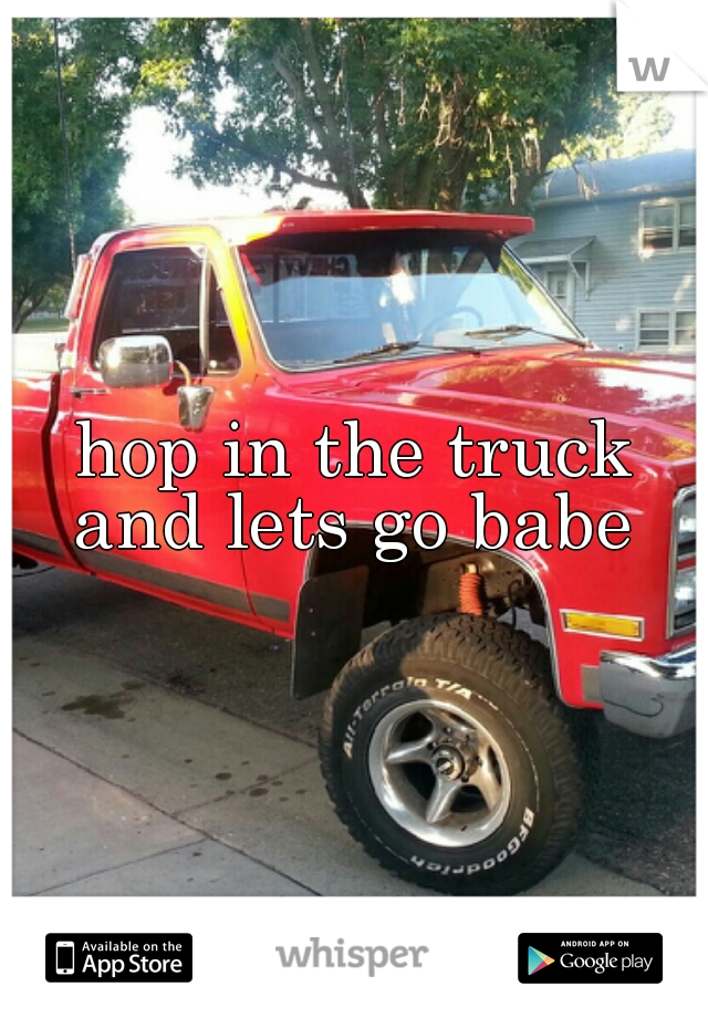 hop in the truck and lets go babe 
