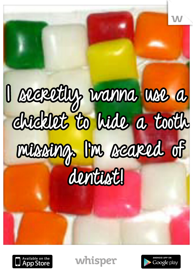 I secretly wanna use a chicklet to hide a tooth missing. I'm scared of dentist! 