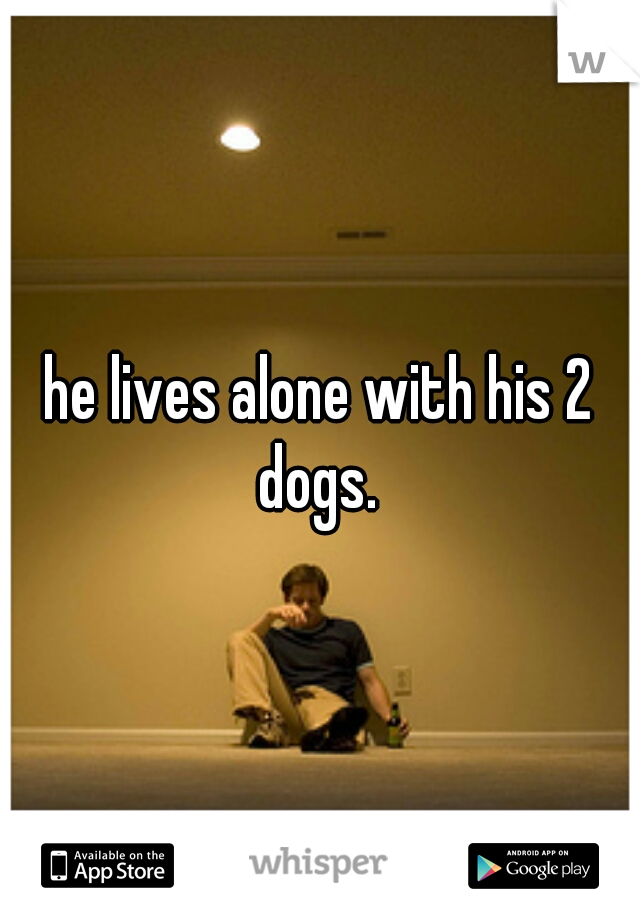 he lives alone with his 2 dogs. 