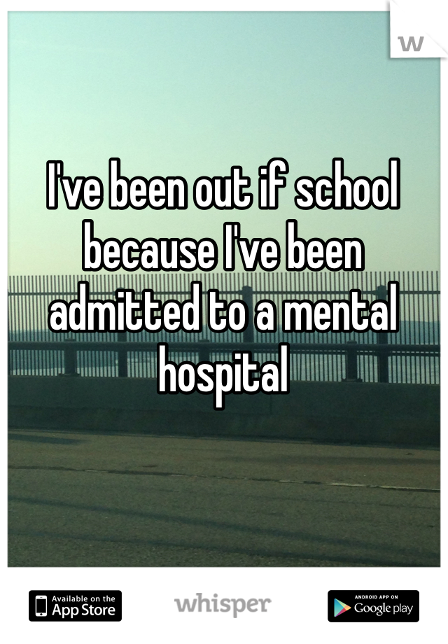 I've been out if school because I've been admitted to a mental hospital 