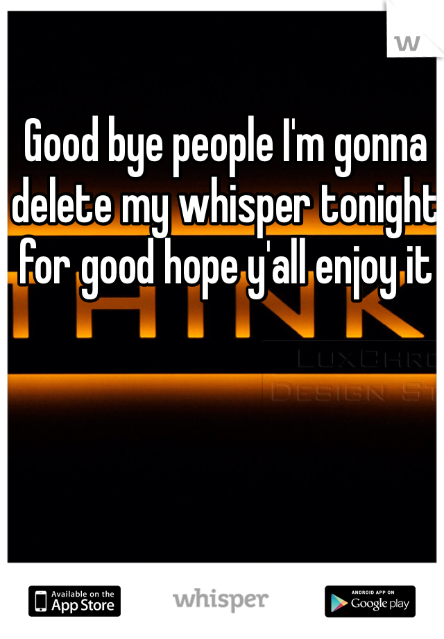 Good bye people I'm gonna delete my whisper tonight for good hope y'all enjoy it 