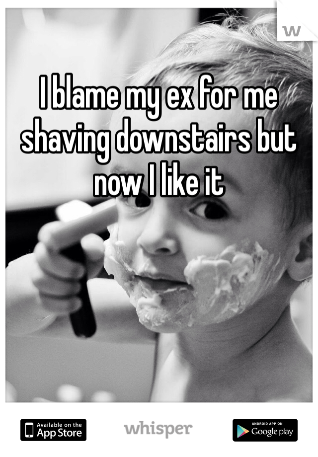 
I blame my ex for me shaving downstairs but now I like it