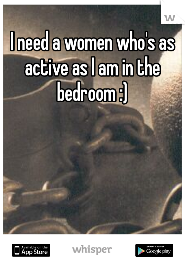 I need a women who's as active as I am in the bedroom :)
