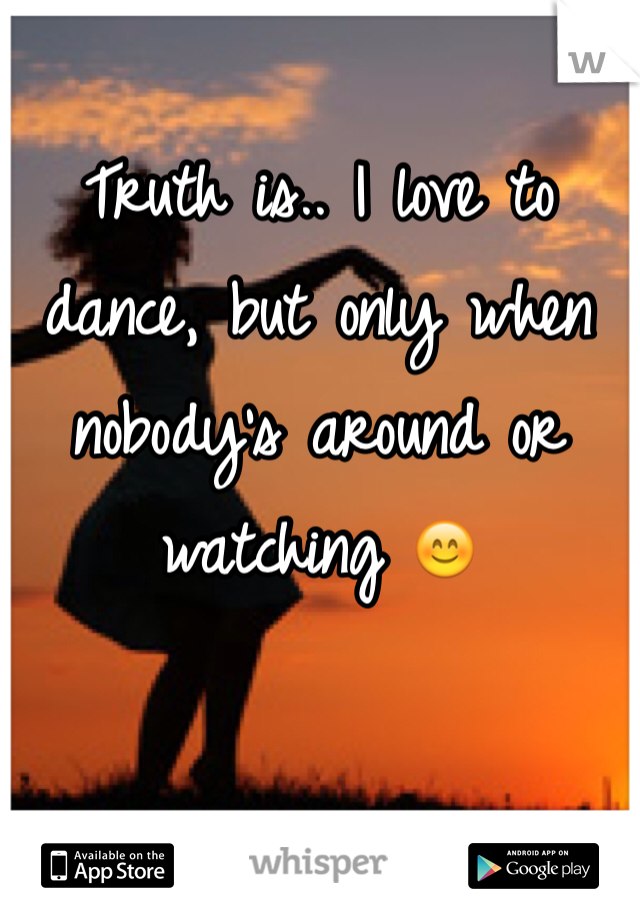 Truth is.. I love to dance, but only when nobody's around or watching 😊