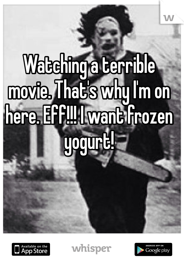 Watching a terrible movie. That's why I'm on here. Eff!!! I want frozen yogurt! 