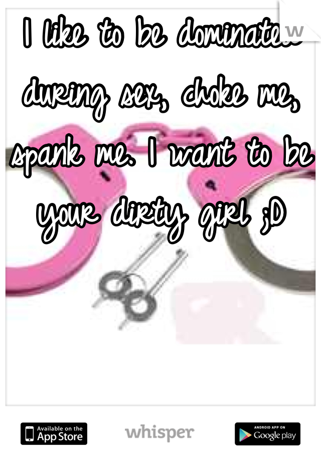 I like to be dominated during sex, choke me, spank me. I want to be your dirty girl ;D