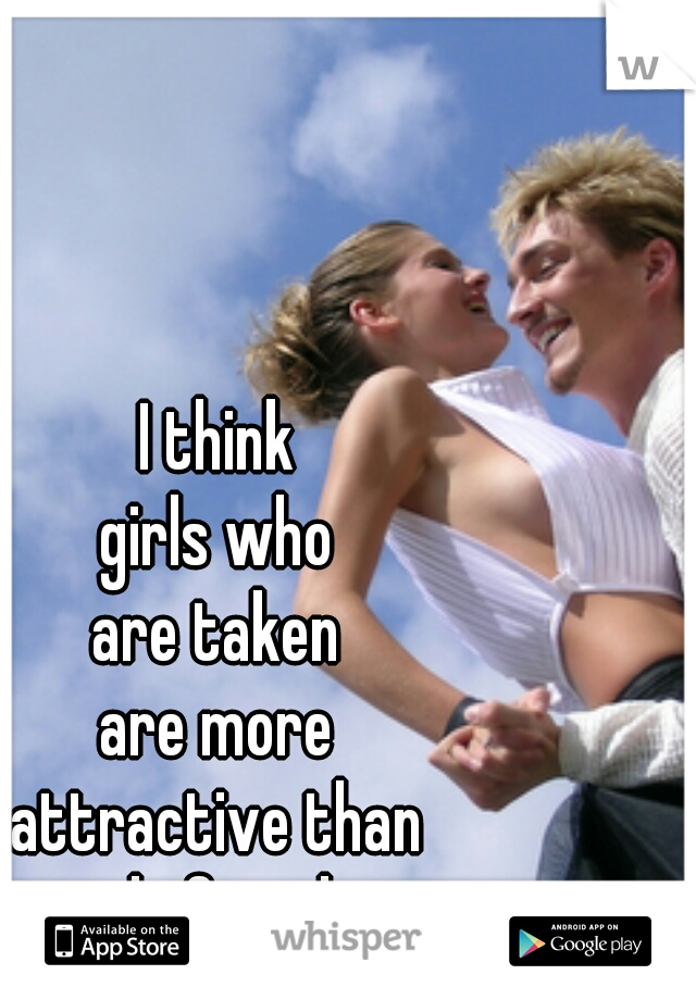 I think
girls who
are taken
are more
attractive than
single females.