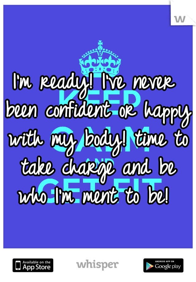 I'm ready! I've never been confident or happy with my body! time to take charge and be who I'm ment to be! 
