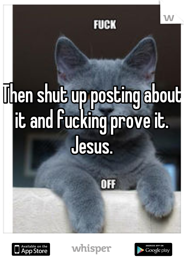 Then shut up posting about it and fucking prove it. Jesus.
