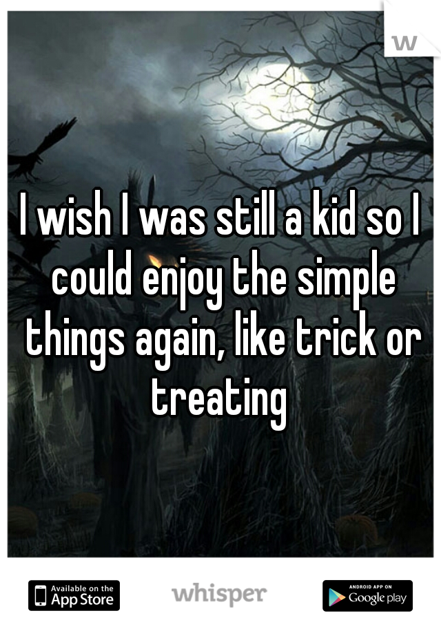 I wish I was still a kid so I could enjoy the simple things again, like trick or treating 