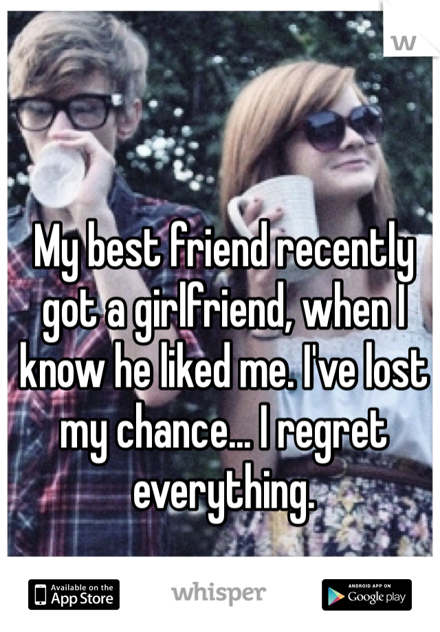 My best friend recently got a girlfriend, when I know he liked me. I've lost my chance... I regret everything. 
