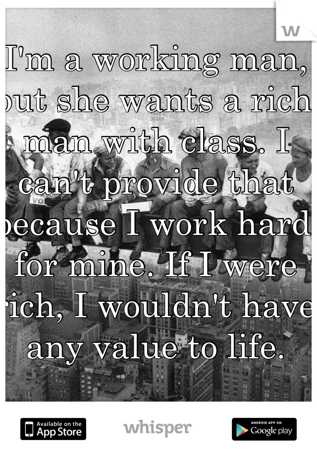 I'm a working man, but she wants a rich man with class. I can't provide that because I work hard for mine. If I were rich, I wouldn't have any value to life. 