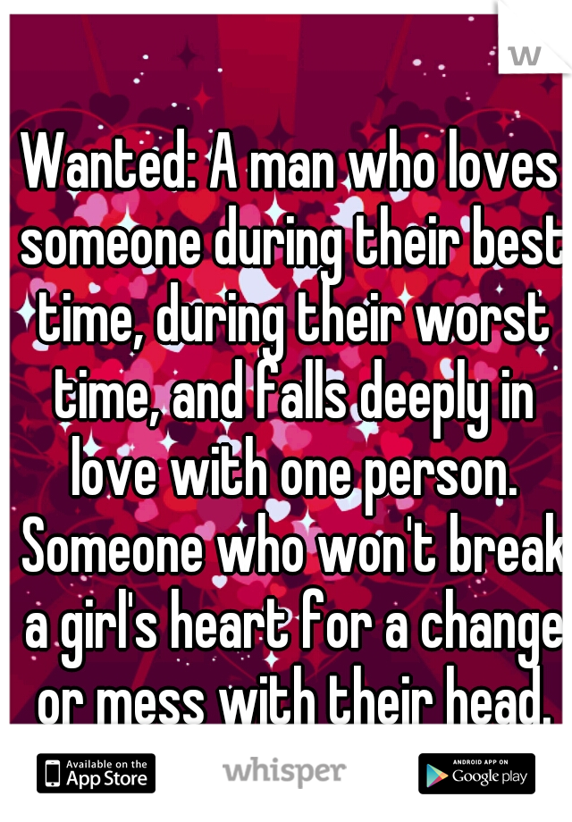 Wanted: A man who loves someone during their best time, during their worst time, and falls deeply in love with one person. Someone who won't break a girl's heart for a change or mess with their head.