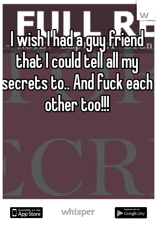 I wish I had a guy friend that I could tell all my secrets to.. And fuck each other too!!! 
