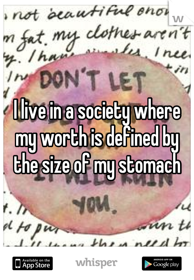 I live in a society where my worth is defined by the size of my stomach