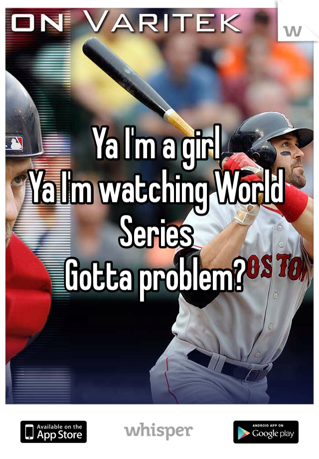Ya I'm a girl 
Ya I'm watching World Series
Gotta problem? 
