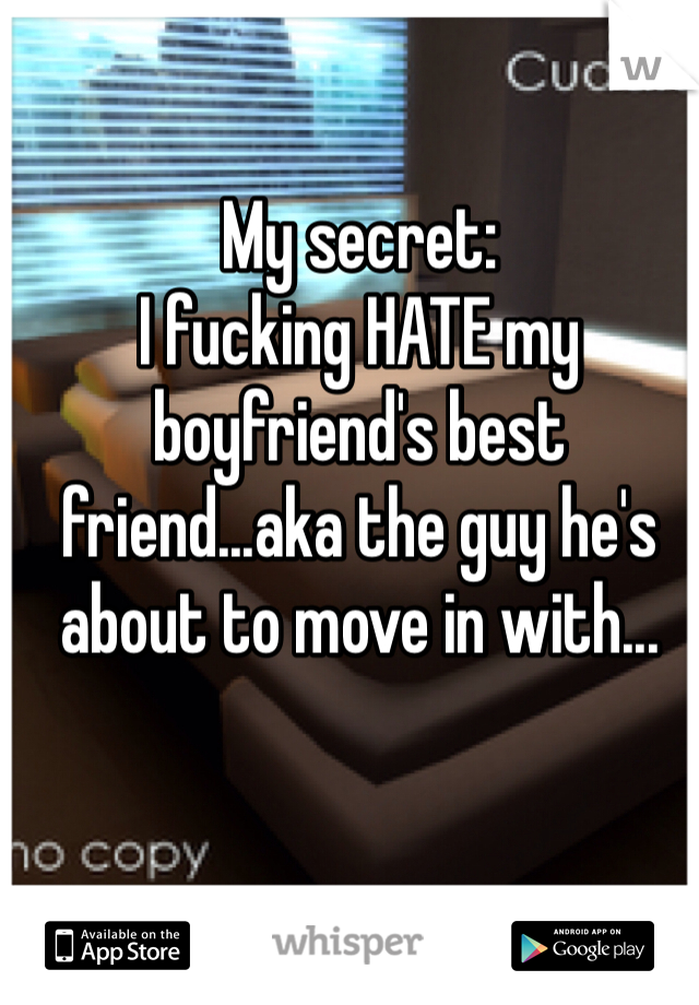 My secret: 
I fucking HATE my boyfriend's best friend...aka the guy he's about to move in with...