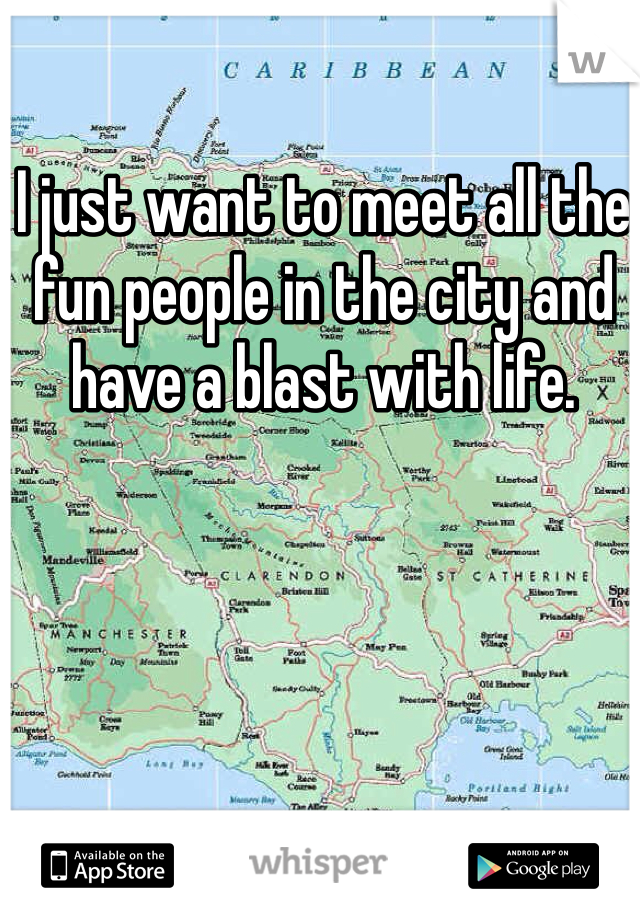 I just want to meet all the fun people in the city and have a blast with life. 