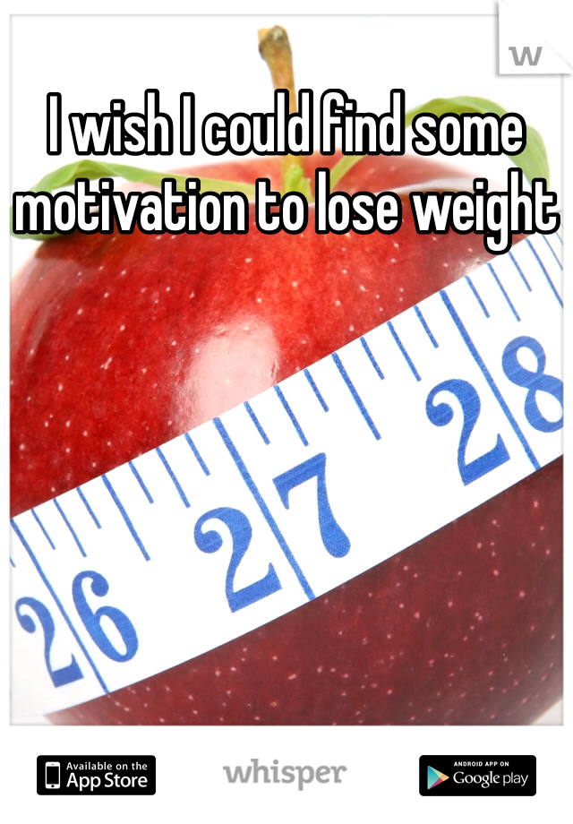 I wish I could find some motivation to lose weight 