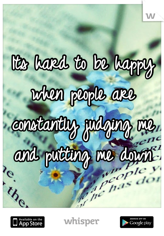 Its hard to be happy when people are constantly judging me and putting me down 