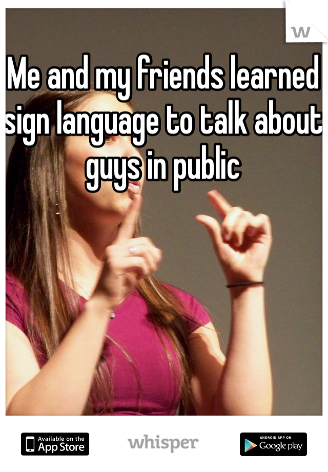 Me and my friends learned sign language to talk about guys in public