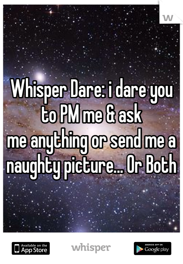 Whisper Dare: i dare you to PM me & ask 
me anything or send me a naughty picture... Or Both