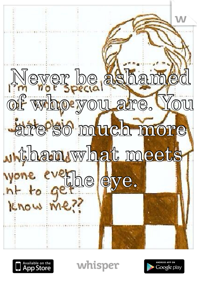 Never be ashamed of who you are. You are so much more than what meets the eye.