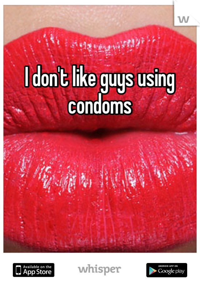 I don't like guys using condoms
