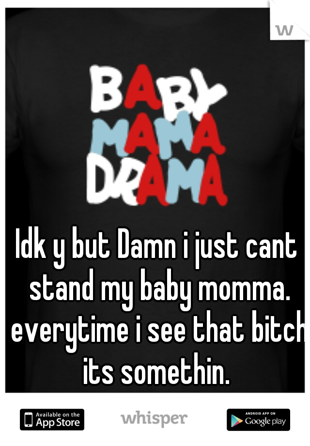 Idk y but Damn i just cant stand my baby momma. everytime i see that bitch its somethin. 