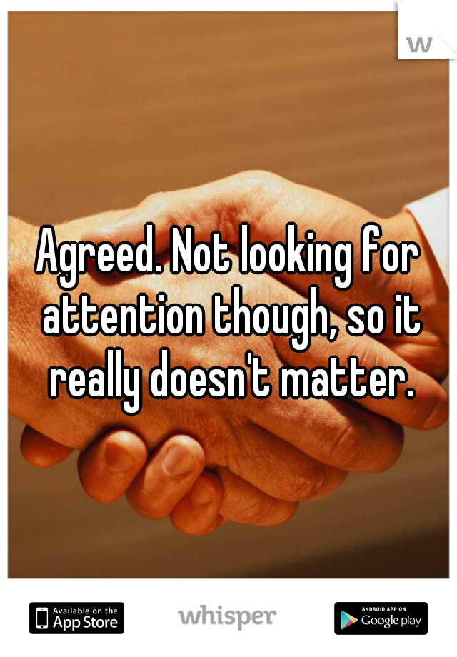 Agreed. Not looking for attention though, so it really doesn't matter.