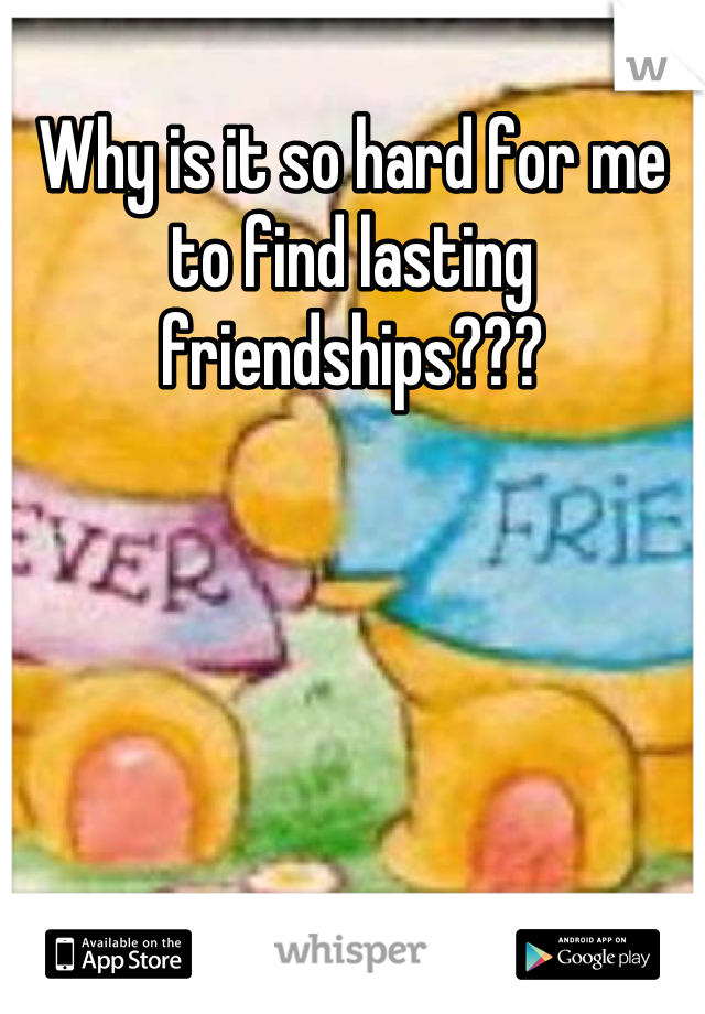 Why is it so hard for me to find lasting friendships???
