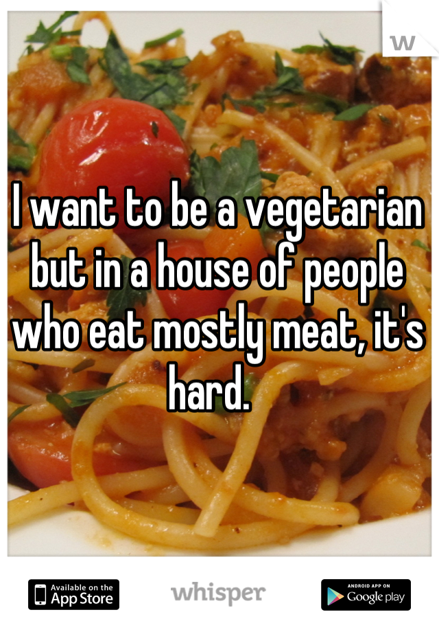 I want to be a vegetarian but in a house of people who eat mostly meat, it's hard.  