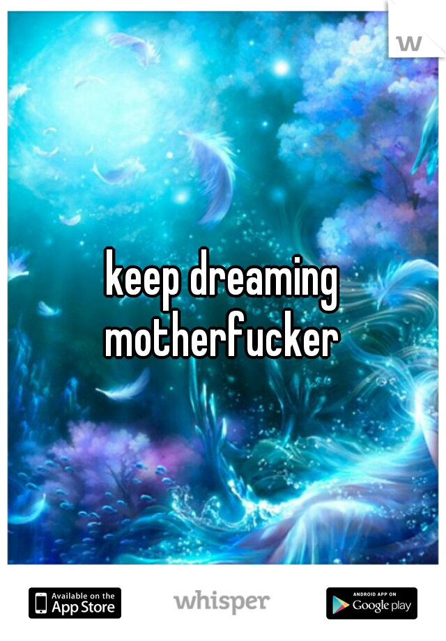 keep dreaming motherfucker 