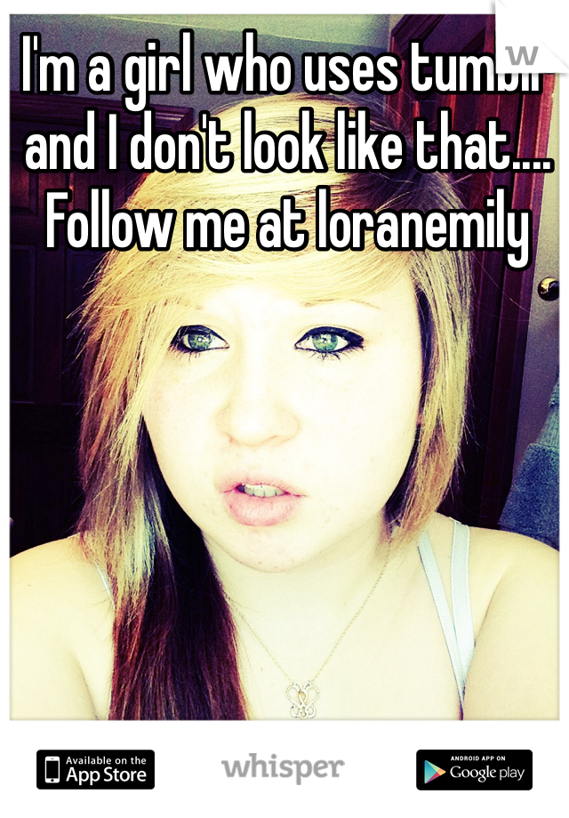 I'm a girl who uses tumblr and I don't look like that.... Follow me at loranemily