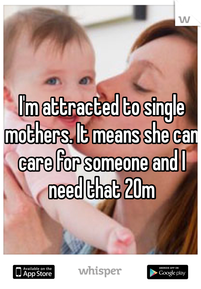 I'm attracted to single mothers. It means she can care for someone and I need that 20m
