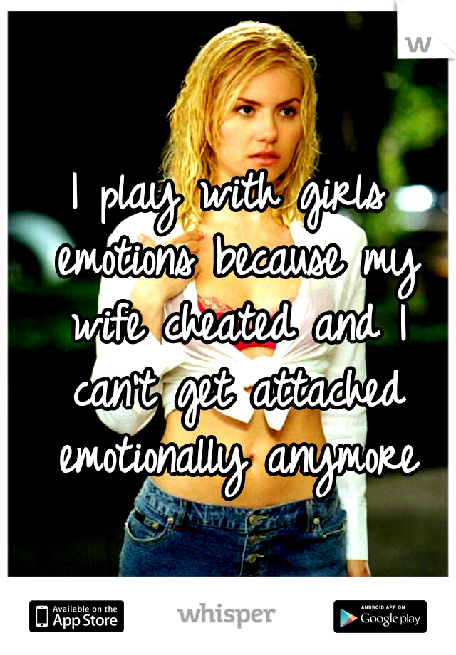 I play with girls emotions because my wife cheated and I can't get attached emotionally anymore