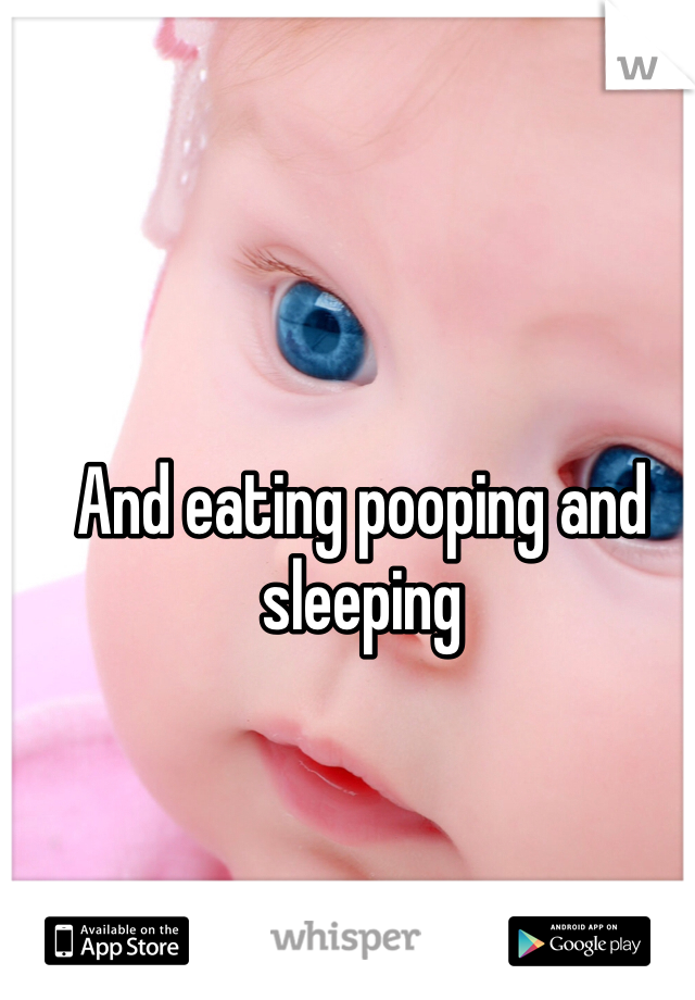 And eating pooping and sleeping
