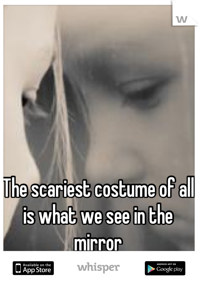 The scariest costume of all is what we see in the mirror