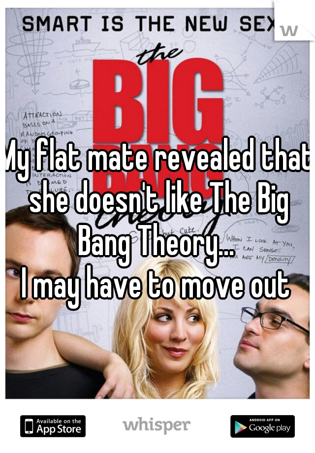 My flat mate revealed that she doesn't like The Big Bang Theory... 
I may have to move out