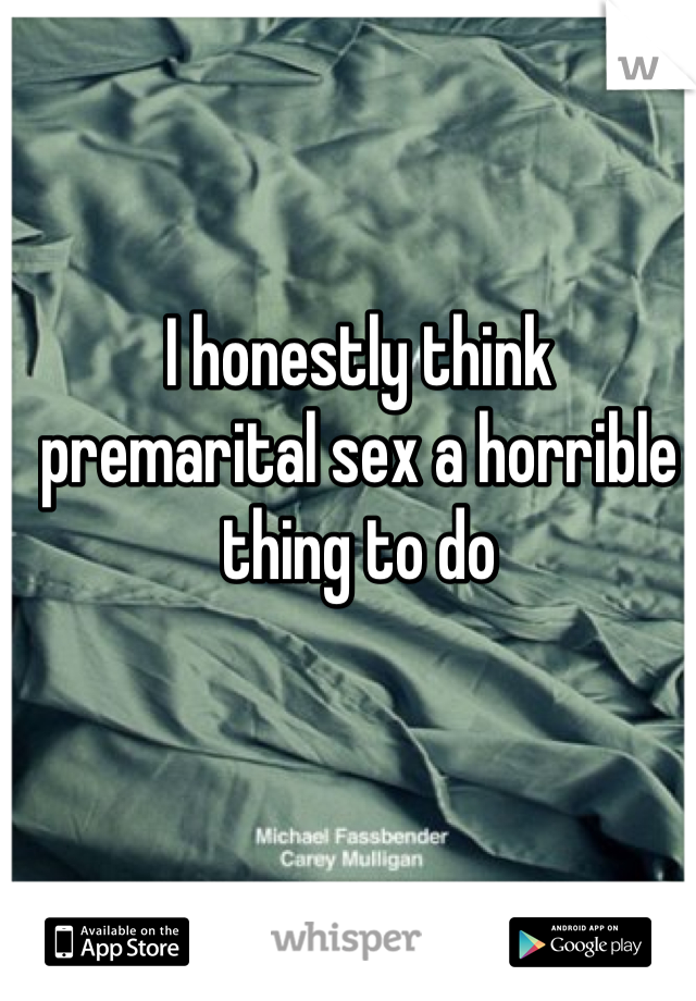 I honestly think premarital sex a horrible thing to do