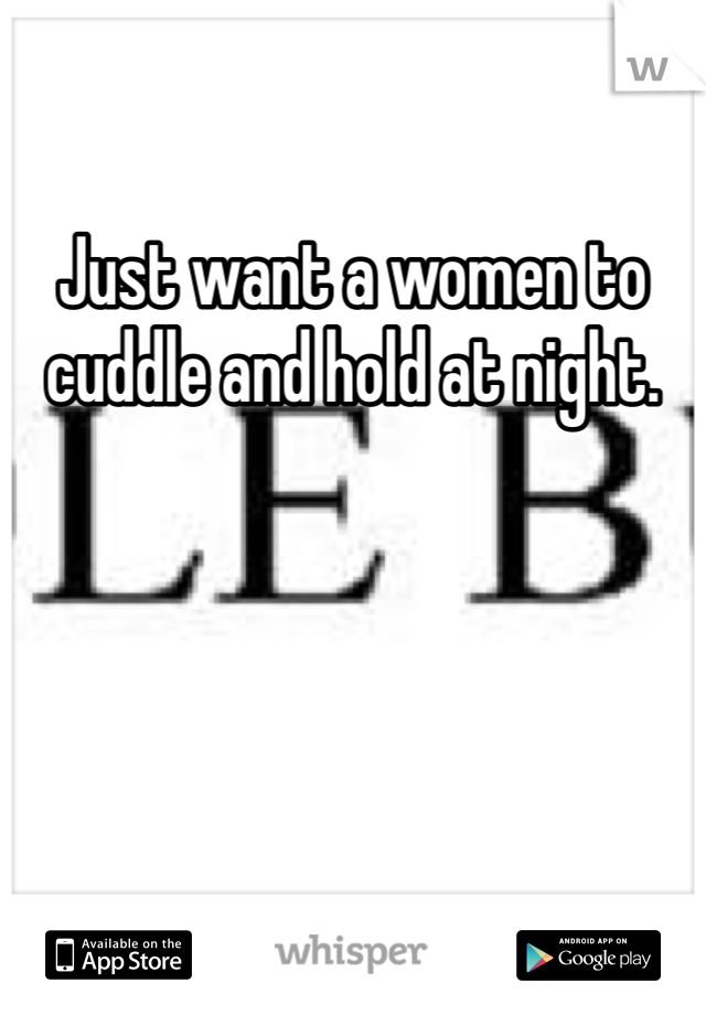 Just want a women to cuddle and hold at night. 
