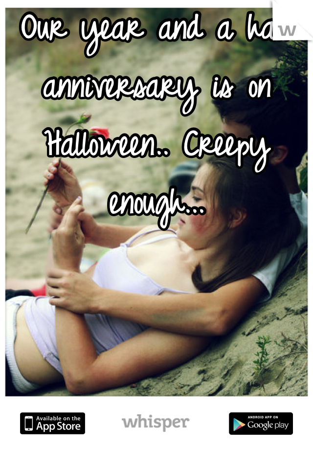 Our year and a half anniversary is on Halloween.. Creepy enough...