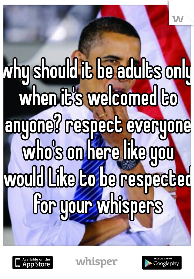 why should it be adults only when it's welcomed to anyone? respect everyone who's on here like you would Like to be respected for your whispers