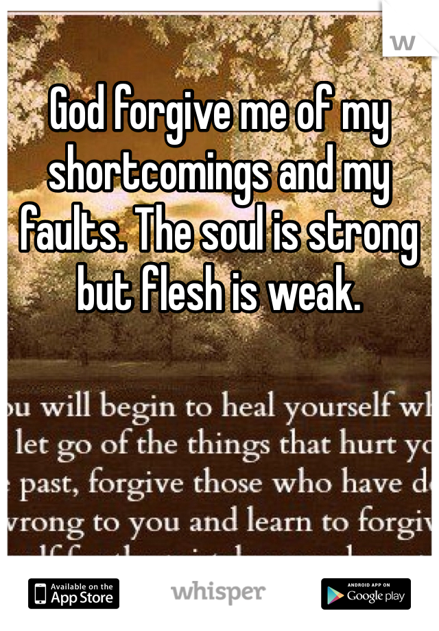 God forgive me of my shortcomings and my faults. The soul is strong but flesh is weak.