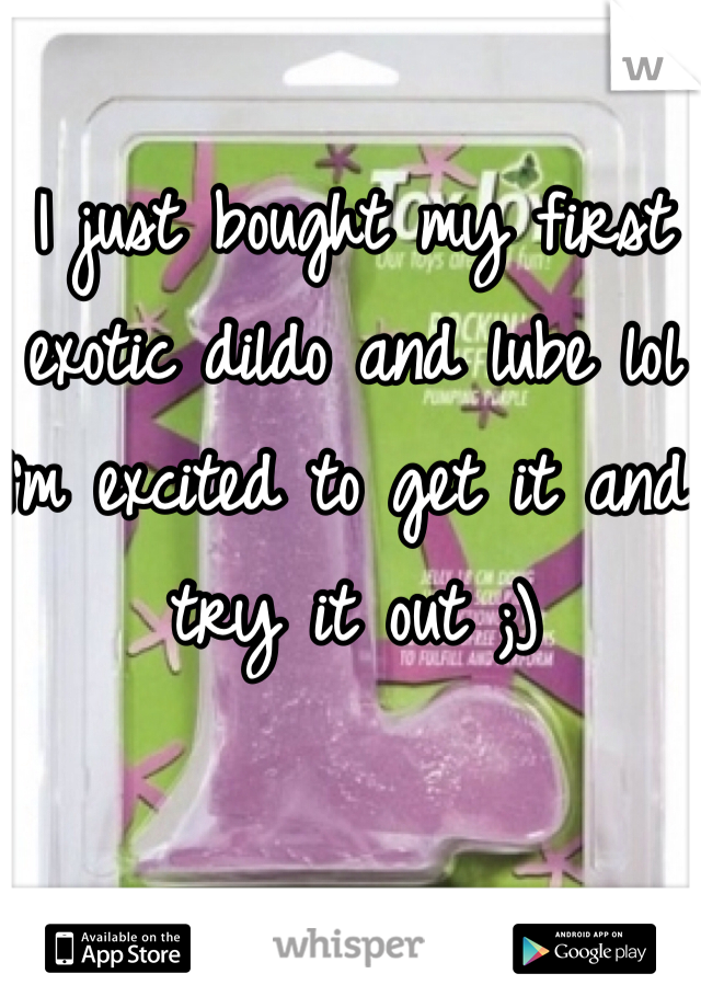 I just bought my first exotic dildo and lube lol I'm excited to get it and try it out ;) 