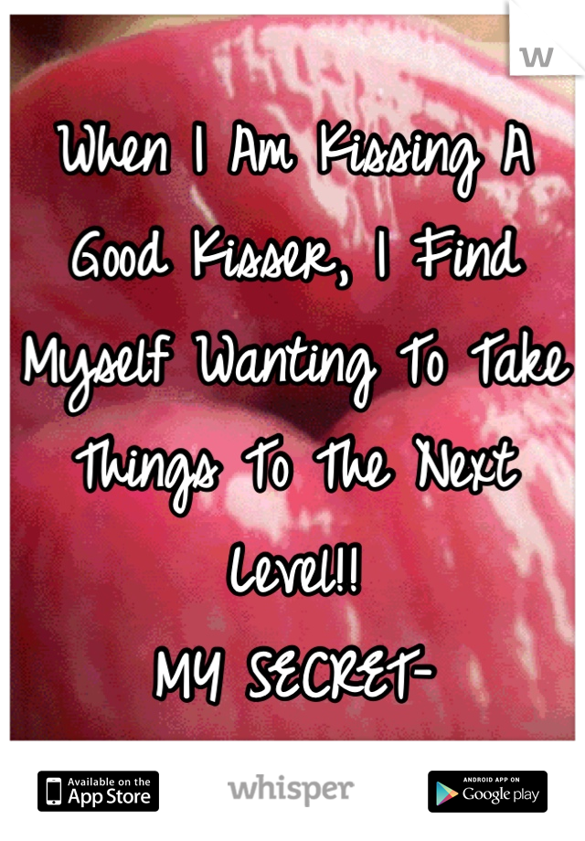 When I Am Kissing A Good Kisser, I Find Myself Wanting To Take Things To The Next Level!! 
MY SECRET-