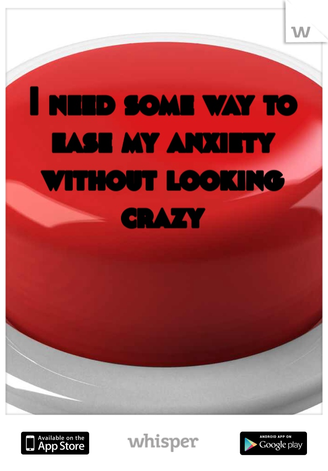 I need some way to ease my anxiety without looking crazy