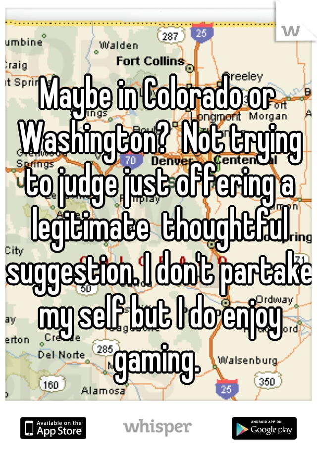 Maybe in Colorado or Washington?  Not trying to judge just offering a legitimate  thoughtful suggestion. I don't partake my self but I do enjoy gaming. 