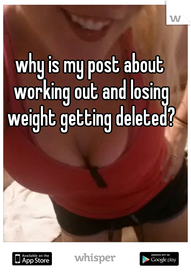 why is my post about working out and losing weight getting deleted?